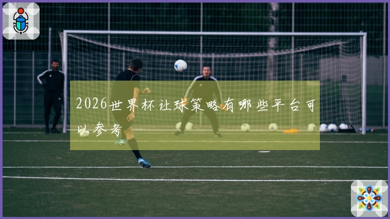 2026世界杯让球策略有哪些平台可以参考
