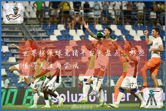 世界杯滚球竞猜平台大盘点：哪些值得关注与尝试