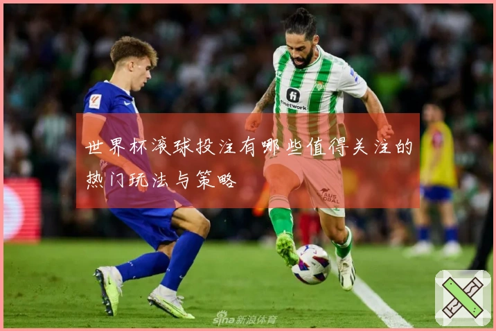 世界杯滚球投注有哪些值得关注的热门玩法与策略
