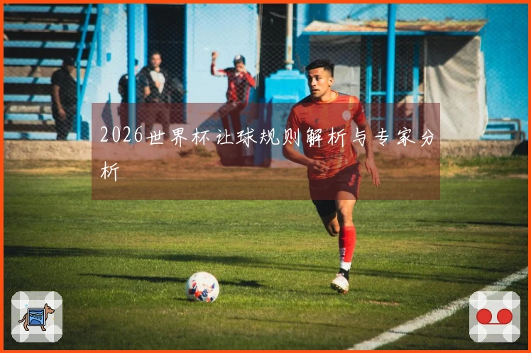 2026世界杯让球规则解析与专家分析