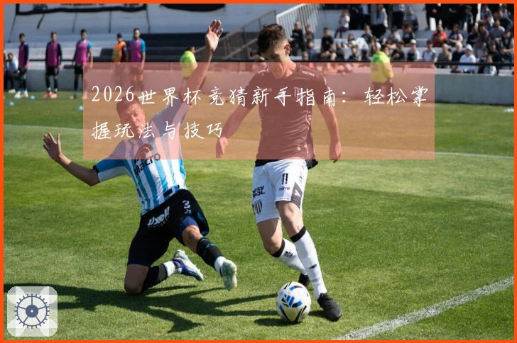 2026世界杯竞猜新手指南：轻松掌握玩法与技巧