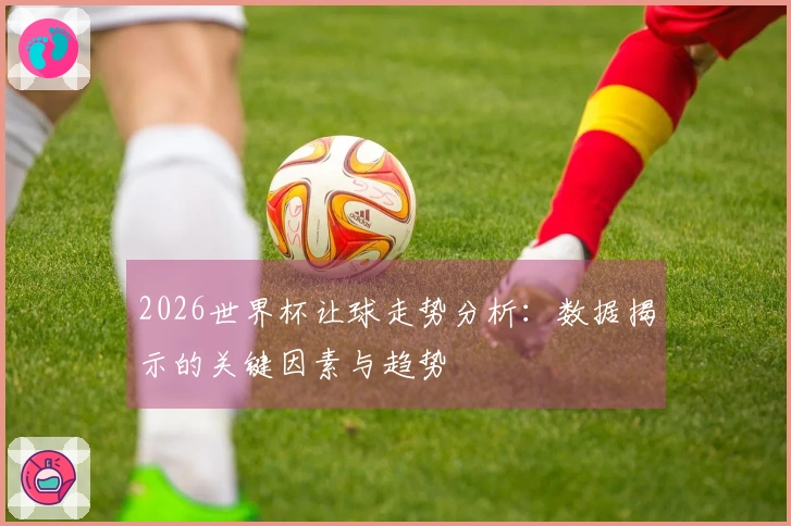 2026世界杯让球走势分析：数据揭示的关键因素与趋势