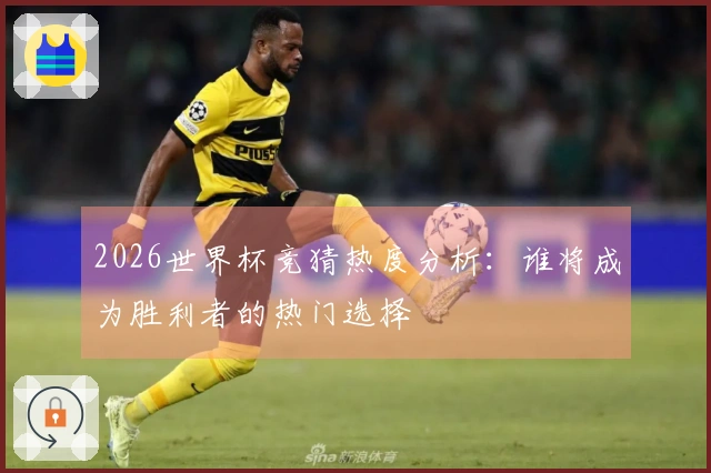 2026世界杯竞猜热度分析：谁将成为胜利者的热门选择