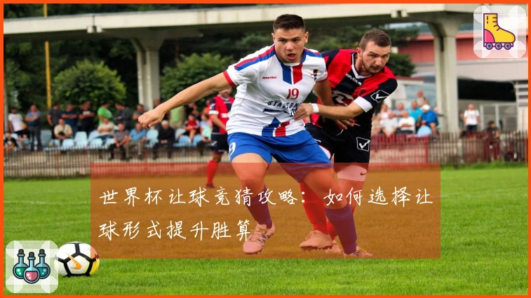 世界杯让球竞猜攻略：如何选择让球形式提升胜算