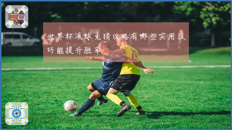 世界杯滚球竞猜攻略有哪些实用技巧能提升胜率