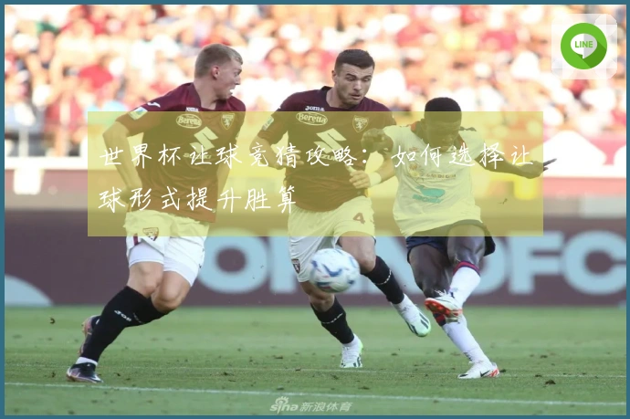 世界杯让球竞猜攻略：如何选择让球形式提升胜算