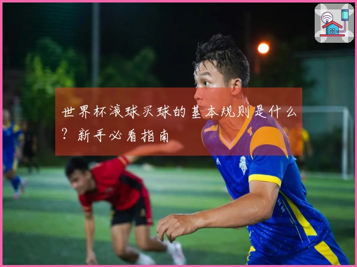 世界杯滚球买球的基本规则是什么？新手必看指南