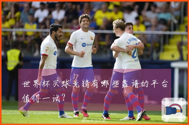 世界杯买球竞猜有哪些靠谱的平台值得一试?