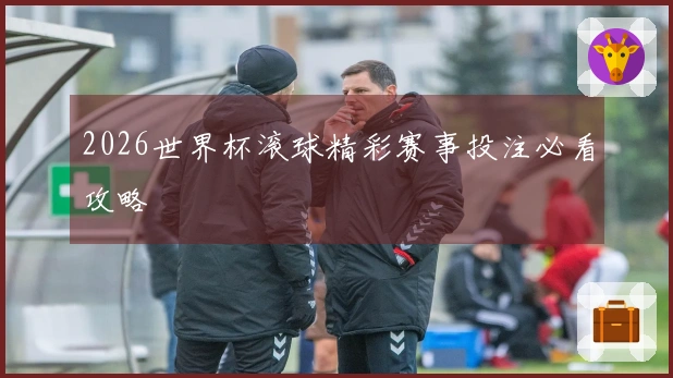 2026世界杯滚球精彩赛事投注必看攻略