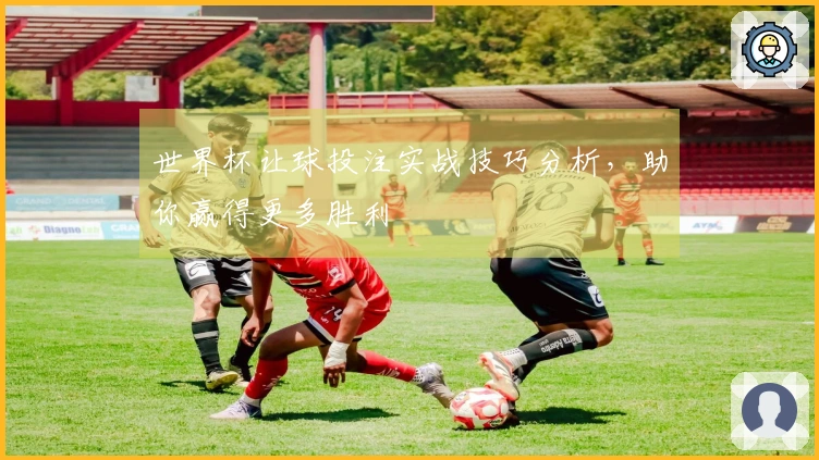 世界杯让球投注实战技巧分析，助你赢得更多胜利