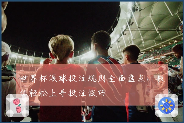 世界杯滚球投注规则全面盘点，教你轻松上手投注技巧