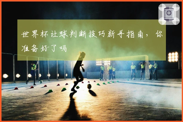 世界杯让球判断技巧新手指南，你准备好了吗