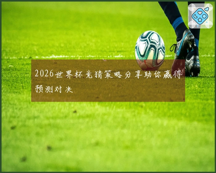 2026世界杯竞猜策略分享助你赢得预测对决