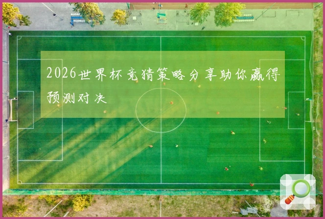 2026世界杯竞猜策略分享助你赢得预测对决