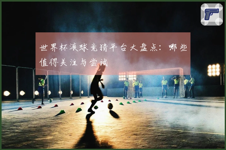 世界杯滚球竞猜平台大盘点：哪些值得关注与尝试