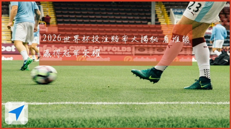 2026世界杯投注赔率大揭秘 看谁能赢得冠军荣耀