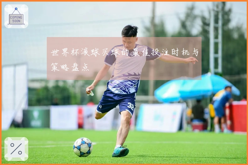 世界杯滚球买球的最佳投注时机与策略盘点