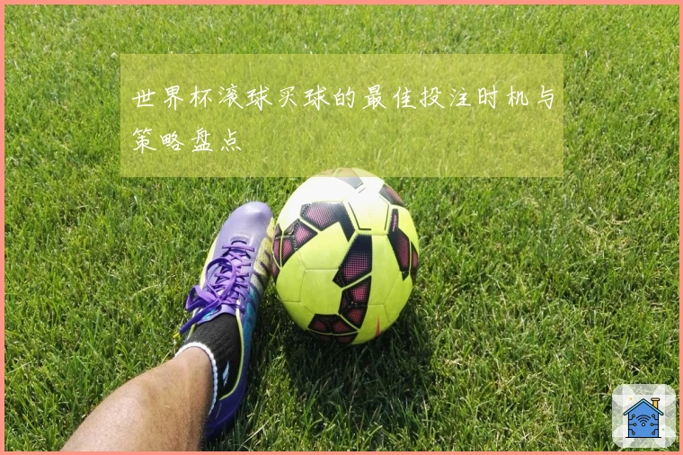 世界杯滚球买球的最佳投注时机与策略盘点