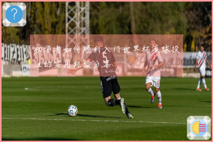 初学者如何顺利入门世界杯滚球投注的实用经验分享