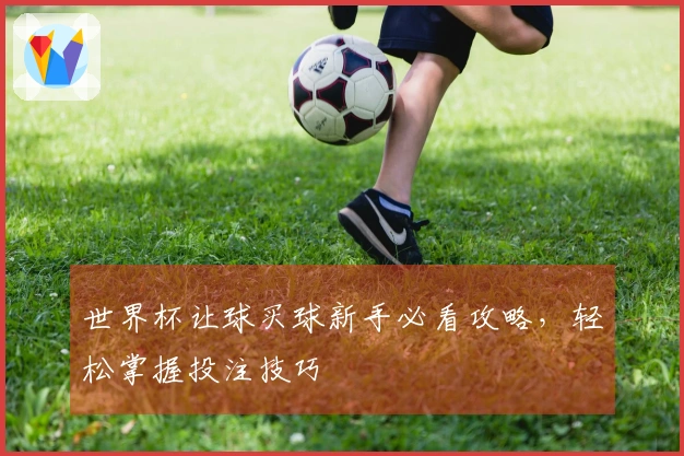 世界杯让球买球新手必看攻略，轻松掌握投注技巧