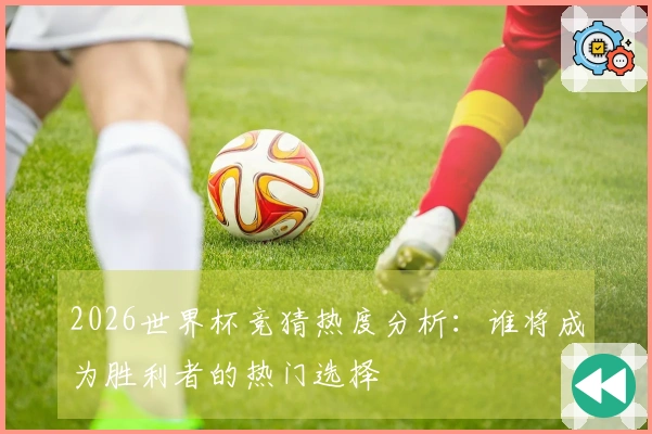 2026世界杯竞猜热度分析：谁将成为胜利者的热门选择