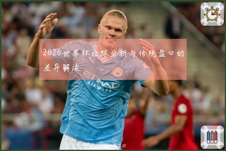 2026世界杯让球分析与传统盘口的差异解读