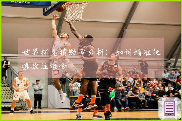 世界杯竞猜赔率分析：如何精准把握投注机会