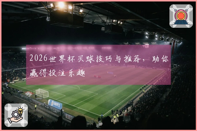 2026世界杯买球技巧与推荐，助你赢得投注乐趣