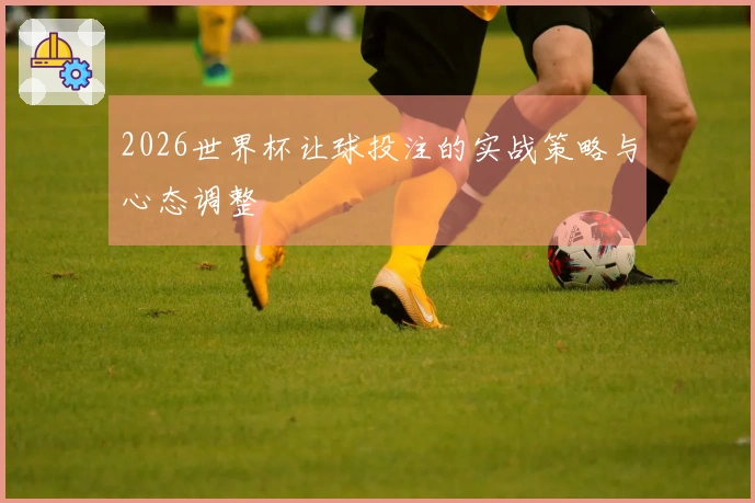 2026世界杯让球投注的实战策略与心态调整