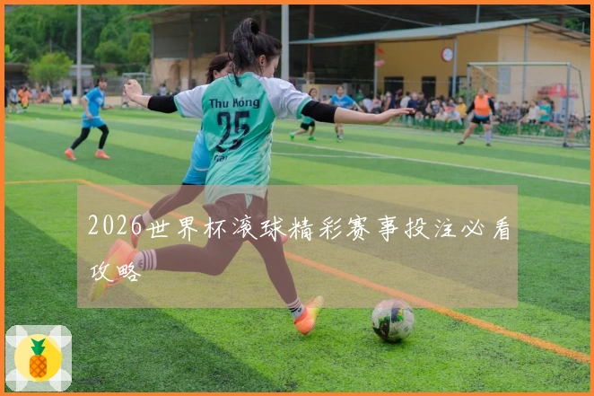 2026世界杯滚球精彩赛事投注必看攻略