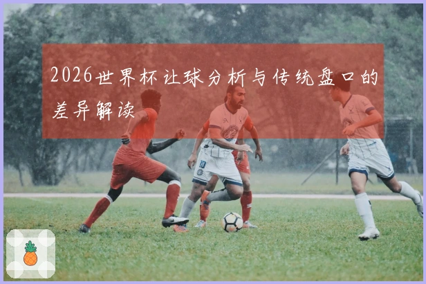 2026世界杯让球分析与传统盘口的差异解读